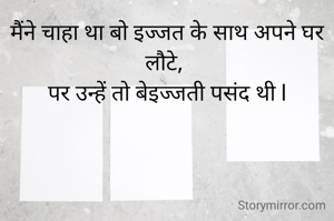 मैंने चाहा था बो इज्जत के साथ अपने घर लौटे, 
पर उन्हें तो बेइज्जती पसंद थी l