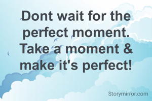 Dont wait for the perfect moment.
Take a moment & make it's perfect!