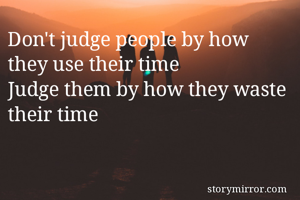 Don't judge people by how they use their time
Judge them by how they waste their time