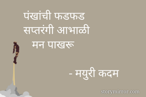 पंखांची फडफड
सप्तरंगी आभाळी
   मन पाखरू

                - मयुरी कदम