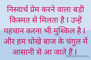निस्वार्थ प्रेम करने वाला बड़ी किस्मत से मिलता है I उन्हें पहचान करना भी मुश्किल है I 
और हम धोखे बाज के चंगुल में आसानी से आ जाते हैं I 