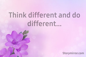 Think different and do different...