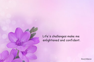 Life's challenges make me enlightened and confident.