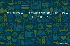 "CLOUDS WILL COME AND GO, BUT, SUN WILL BE THERE"
