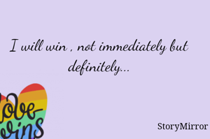 I will win , not immediately but definitely...