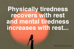 Physically tiredness recovers with rest and mental tiredness increases with rest...