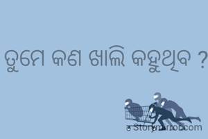 ତୁମେ କଣ ଖାଲି କହୁଥିବ ?