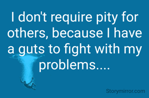 I don't require pity for others, because I have a guts to fight with my problems....