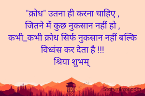 "क्रोध" उतना ही करना चाहिए ,
जितने में कुछ नुकसान नहीं हो ,
कभी_कभी क्रोध सिर्फ नुकसान नहीं बल्कि विध्वंस कर देता है !!!
श्रिया शुभम् 
