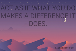 ACT AS IF WHAT YOU DO MAKES A DIFFERENCE IT DOES.