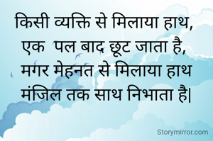 किसी व्यक्ति से मिलाया हाथ, 
एक  पल बाद छूट जाता है, 
मगर मेहनत से मिलाया हाथ
मंजिल तक साथ निभाता है|
