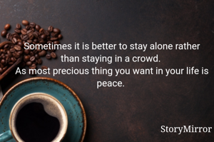 Sometimes it is better to stay alone rather than staying in a crowd. 
As most precious thing you want in your life is peace. 