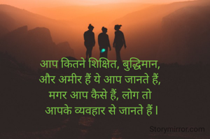 आप कितने शिक्षित, बुद्धिमान,
और अमीर हैं ये आप जानते हैं,
मगर आप कैसे हैं, लोग तो
 आपके व्यवहार से जानते हैं l