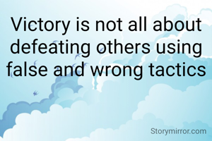 Victory is not all about defeating others using false and wrong tactics