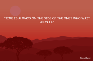 "TIME IS ALWAYS ON THE SIDE OF THE ONES WHO WAIT UPON IT."