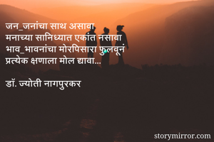 जन_जनांचा साथ असावा
मनाच्या सानिध्यात एकांत नसावा
भाव_भावनांचा मोरपिसारा फुलवूनं
प्रत्येक क्षणाला मोल द्यावा...

डॉ. ज्योती नागपुरकर