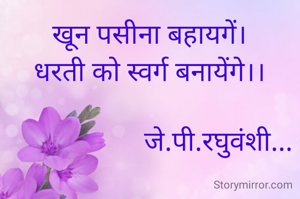 खून पसीना बहायगें।
धरती को स्वर्ग बनायेंगे।।

                    जे.पी.रघुवंशी...