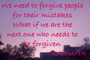 We need to forgive people for their mistakes
What if we are the
next one who needs to
be forgiven
                         - KARUNA