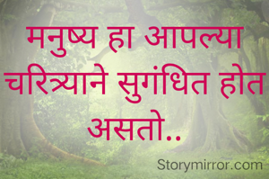 मनुष्य हा आपल्या चरित्र्याने सुगंधित होत असतो..