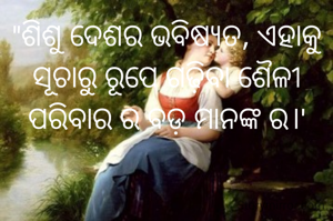 "ଶିଶୁ ଦେଶର ଭବିଷ୍ୟତ, ଏହାକୁ ସୂଚାରୁ ରୂପେ ଗଢ଼ିବା ଶୈଳୀ ପରିବାର ର ବଡ଼ ମାନଙ୍କ ର।'