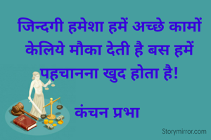 जिन्दगी हमेशा हमें अच्छे कामों केलिये मौका देती है बस हमें पहचानना खुद होता है!

कंचन प्रभा 