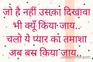 जो है नहीं उसका दिखावा भी क्यूँ किया जाय..
चलो ये प्यार का तमाशा अब बस किया जाय.. 