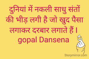 दुनियां में नकली साधु संतों की भीड़ लगी है जो खुद पैसा लगाकर दरबार लगाते हैं I 
gopal Dansena 