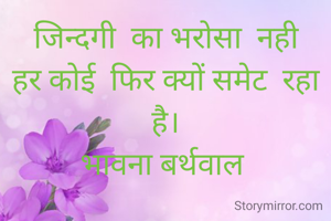 जिन्दगी  का भरोसा  नही
हर कोई  फिर क्यों समेट  रहा है।
भावना बर्थवाल 