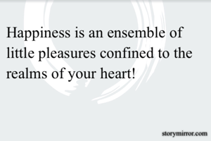 Happiness is an ensemble of little pleasures confined to the realms of your heart!