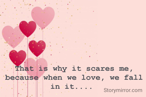 That is why it scares me, because when we love, we fall in it.... 