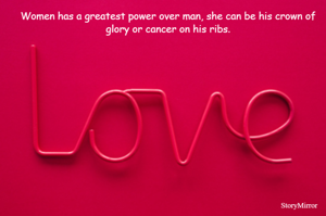 Women has a greatest power over man, she can be his crown of glory or cancer on his ribs.