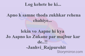 Log kehete he ki...

 Apno k samne thoda zukhkar rehena chahiye... 

lekin vo Aapne hi kya 
Jo Aapno ko Zukane par majbur kar de..!! 
     -Janhvi_Rajpurohit