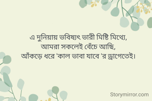 এ দুনিয়ায় ভবিষ্যৎ ভারী মিষ্টি মিথ্যে,
আমরা সকলেই বেঁচে আছি,
আঁকড়ে ধরে 'কাল ভাবা যাবে 'র ড্রাগেতেই।
