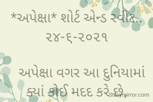 *અપેક્ષા* શોર્ટ એન્ડ સ્વીટ.. ૨૪-૬-૨૦૨૧

   અપેક્ષા વગર આ દુનિયામાં ક્યાં કોઈ મદદ કરે છે,
  એક નાની મદદ પણ કંઈક મેળવવા માટે જ થાય છે...
ભાવના ભટ્ટ અમદાવાદ...
➖〰️➖〰️➖〰️➖〰️➖