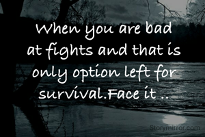 When you are bad at fights and that is only option left for survival.Face it ..