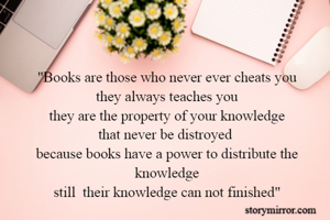 "Books are those who never ever cheats you
they always teaches you
they are the property of your knowledge
that never be distroyed 
because books have a power to distribute the knowledge
still  their knowledge can not finished"