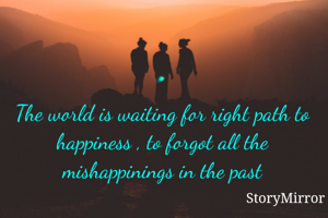The world is waiting for right path to happiness , to forgot all the mishappinings in the past