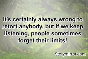 It's certainly always wrong to retort anybody, but if we keep listening, people sometimes forget their limits!
