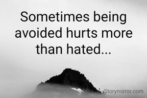 Sometimes being avoided hurts more than hated...