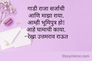 गाडी राजा सर्जाची
आणि माझा राया.
आम्ही भूमिपुत्र हो!
आहे घामाची काया.
-रेखा उत्तमराव राऊत

