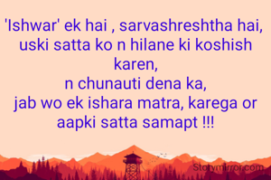 'Ishwar' ek hai , sarvashreshtha hai, 
uski satta ko n hilane ki koshish karen,
n chunauti dena ka,
jab wo ek ishara matra, karega or aapki satta samapt !!!