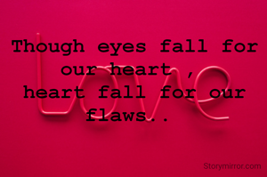 Though eyes fall for our heart , 
heart fall for our flaws.. 