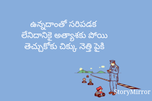 ఉన్నదాంతో సరిపడక 
లేనిదానికై అత్యాశకు పోయి
తెచ్చుకోకు చిక్కు నెత్తి పైకి