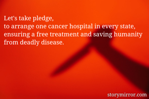 Let's take pledge, 
to arrange one cancer hospital in every state, ensuring a free treatment and saving humanity from deadly disease.