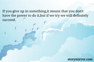 If you give up in something,it means that you don't have the power to do it,but if we try we will definitely succeed.