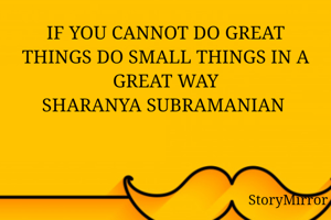 IF YOU CANNOT DO GREAT THINGS DO SMALL THINGS IN A GREAT WAY
SHARANYA SUBRAMANIAN 