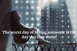 The worst day of loving someone is the day you lose them!