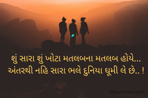 શું સારા શું ખોટા મતલબના મતલબ હોયે...
અંતરથી નહિ સારા ભલે દુનિયા ઘૂમી લે છે.. !

