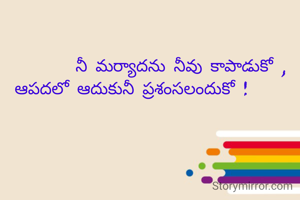             నీ మర్యాదను నీవు కాపాడుకో ,
ఆపదలో ఆదుకునీ ప్రశంసలందుకో !