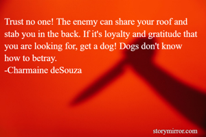 Trust no one! The enemy can share your roof and stab you in the back. If it's loyalty and gratitude that you are looking for, get a dog! Dogs don't know how to betray. 
-Charmaine deSouza